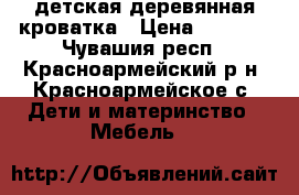 детская деревянная кроватка › Цена ­ 3 000 - Чувашия респ., Красноармейский р-н, Красноармейское с. Дети и материнство » Мебель   